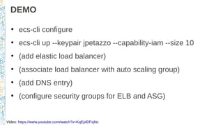 DEMO
●
ecs-cli configure
●
ecs-cli up --keypair jpetazzo --capability-iam --size 10
●
(add elastic load balancer)
●
(associate load balancer with auto scaling group)
●
(add DNS entry)
●
(configure security groups for ELB and ASG)
Video: https://www.youtube.com/watch?v=KqEpIDFxjNc
 