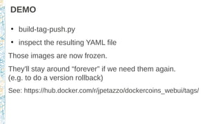 DEMO
●
build-tag-push.py
●
inspect the resulting YAML file
Those images are now frozen.
They'll stay around “forever” if we need them again.
(e.g. to do a version rollback)
See: https://hub.docker.com/r/jpetazzo/dockercoins_webui/tags/
 