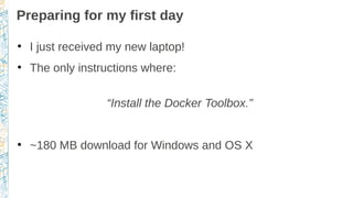 Preparing for my first day
●
I just received my new laptop!
●
The only instructions where:
“Install the Docker Toolbox.”
●
~180 MB download for Windows and OS X
 