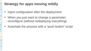 Strategy for apps moving mildly
●
Inject configuration after the deployment
●
When you just want to change a parameter:
reconfigure (without redeploying everything)
●
Automate the process with a “push button” script
 