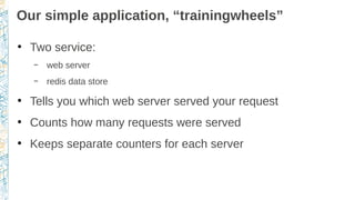 Our simple application, “trainingwheels”
●
Two service:
– web server
– redis data store
●
Tells you which web server served your request
●
Counts how many requests were served
●
Keeps separate counters for each server
 