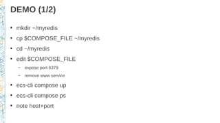 DEMO (1/2)
●
mkdir ~/myredis
●
cp $COMPOSE_FILE ~/myredis
●
cd ~/myredis
●
edit $COMPOSE_FILE
– expose port 6379
– remove www service
●
ecs-cli compose up
●
ecs-cli compose ps
●
note host+port
 