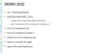 DEMO (2/2)
●
cd ~/trainingwheels
●
edit $COMPOSE_FILE
– replace redis image with jpetazzo/hamba
– add “command: 6379 <redishost> <redisport>”
●
ecs-cli compose up
●
ecs-cli compose scale 4
●
watch ecs-cli compose ps
●
open a couple of apps
●
open the load balancer
 