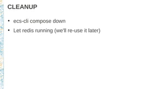 CLEANUP
●
ecs-cli compose down
●
Let redis running (we'll re-use it later)
 