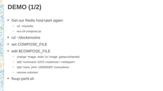 DEMO (1/2)
●
Get our Redis host+port again:
– cd ~/myredis
– ecs-cli compose ps
●
cd ~/dockercoins
●
set COMPOSE_FILE
●
edit $COMPOSE_FILE
– change “image: redis” to “image: jpetazzo/hamba”
– add “command: 6379 <redishost> <redisport>
– add “mem_limit: 100000000” everywhere
– remove volumes
●
fixup-yaml.sh
 