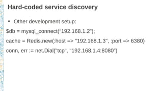 Hard-coded service discovery
●
Other development setup:
$db = mysql_connect(“192.168.1.2”);
cache = Redis.new(:host => "19...
