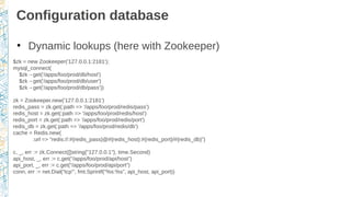 Configuration database
●
Dynamic lookups (here with Zookeeper)
$zk = new Zookeeper('127.0.0.1:2181');
mysql_connect(
$zk→g...