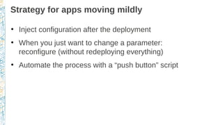 Strategy for apps moving mildly
●
Inject configuration after the deployment
●
When you just want to change a parameter:
re...