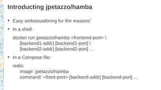 Introducting jpetazzo/hamba
●
Easy ambassadoring for the masses!
●
In a shell:
docker run jpetazzo/hamba <frontend-port> 
...