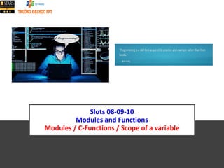 Slots 08-09-10
Modules and Functions
Modules / C-Functions / Scope of a variable
 