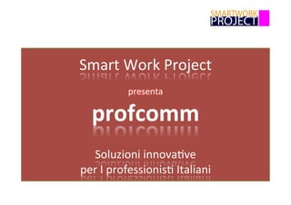 Smart	Work	Project	
	
presenta	
profcomm	
	
Soluzioni	innova6ve	
per	I	professionis6	Italiani	
 