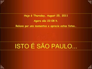 Hoje é  Thursday, August 25, 2011 Agora são  22:07  h. Relaxe por uns momentos e aprecie estas fotos… ISTO É SÃO PAULO... 
