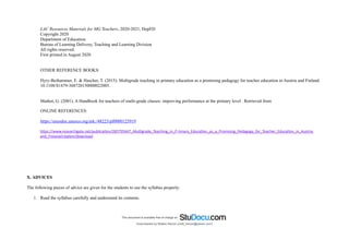 LAC Resources Materials for MG Teachers, 2020-2021, DepED
Copyright 2020
Department of Education
Bureau of Learning Delivery, Teaching and Learning Division
All rights reserved.
First printed in August 2020
OTHER REFERENCE BOOKS:
Hyry-Beihammer, E. & Hascher, T. (2015). Multigrade teaching in primary education as a promising pedagogy for teacher education in Austria and Finland.
10.1108/S1479-368720150000022005.
Mathot, G. (2001). A Handbook for teachers of multi-grade classes: improving performance at the primary level . Retrieved from
ONLINE REFERENCES:
https://unesdoc.unesco.org/ark:/48223/pf0000125919
https://www.researchgate.net/publication/285795647_Multigrade_Teaching_in_P rimary_Education_as_a_Promising_Pedagogy_for_Teacher_Education_in_Austria
and_Finland/citation/download
X. ADVICES
The following pieces of advice are given for the students to use the syllabus properly:
1. Read the syllabus carefully and understand its contents.
Downloaded by Matteo Barolo (matt_barulo@yahoo.com)
lOMoARcPSD|8782142
 
