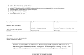 2. Study in advance the topics that are to be taken up.
3. Do advance research work when time is available.
4. Participate in class discussions (synchronous or asynchronous) and activities; it will help you develop the skills to be mastered.
5. Submit assignments on time. It helps you develop study habits.
6. Go along with your classmates or peers.
7. Consult your instructor for clarification.
8. Submit outputs promptly and neatly.
Prepared by:
ERMINA C. MILLOREN, MAEd
PRISCO A. PASCO, JR., DevEdD
Checked by:
ERMINA C. MILLOREN, MAEd
Noted by:
ANTHONY GERANT P. GARCIANO, DPA
Instructor Department Head College Dean
Approved by:
ALEXA ERINE JOYCE G. LECAROS, MBA
Assistant Executive Vice President
I have read the course syllabus and understand that I have to comply with the requirements of the course and the
expectations from me as a student of (Name of Subject) during the First Semester of School Year 2021-2022. I am
fully aware of the consequences of non-compliance with the abovementioned requirements and expectations.
________________________________________
Printed Name and Signature of Student
Downloaded by Matteo Barolo (matt_barulo@yahoo.com)
lOMoARcPSD|8782142
 