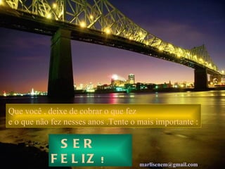 Que você , deixe de cobrar o que fez e o que não fez nesses anos .Tente o mais importante : SER FELIZ  ! [email_address]   