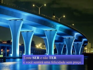 Tente  SER   e não  TER e você sentirá uma felicidade sem preço  . 
