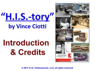 “H.I.S.-tory”
 by Vince Ciotti

Introduction
  & Credits
      © 2011 H.I.S. Professionals, LLC, all rights reserved
 