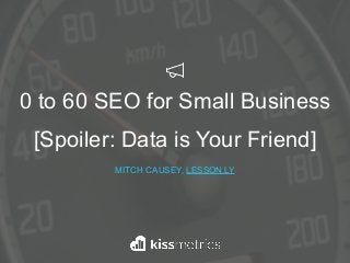 0 to 60 SEO for Small Business
[Spoiler: Data is Your Friend]
MITCH CAUSEY, LESSON.LY
 