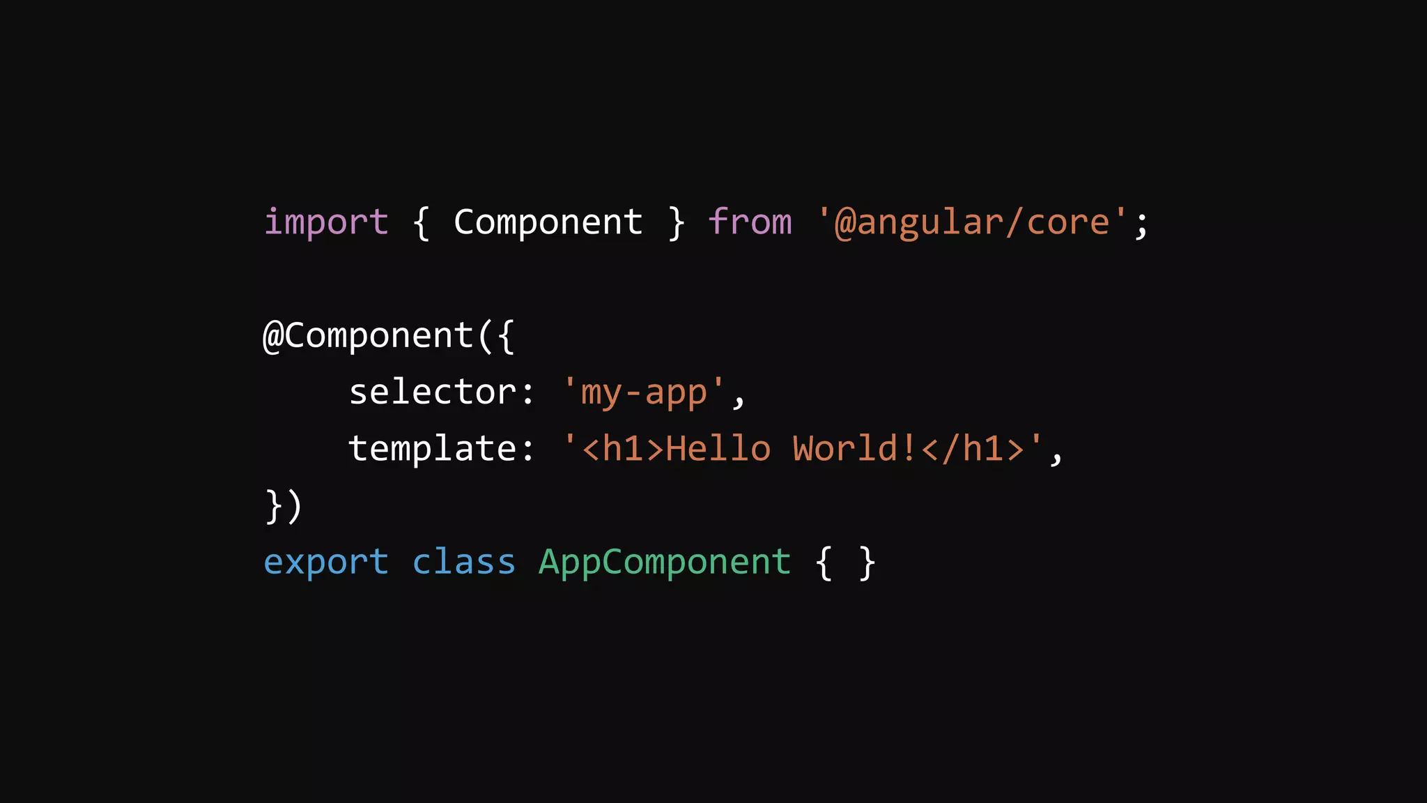 import { Component } from '@angular/core';
@Component({
selector: 'my-app',
template: '<h1>Hello World!</h1>',
})
export class AppComponent { }
 