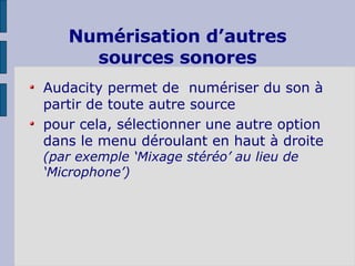 Numérisation d’autres sources sonores Audacity permet de  numériser du son à partir de toute autre source pour cela, sélectionner une autre option dans le menu déroulant en haut à droite  (par exemple ‘Mixage stéréo’ au lieu de ‘Microphone’) 