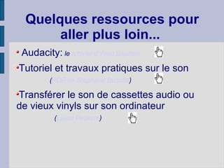 Quelques ressources pour aller plus loin...  Audacity:  le  tutoriel d'Yvan Baptiste   Tutoriel et travaux pratiques sur le son  ( PDF de Stéphane Busuttil )  Transférer le son de cassettes audio ou de vieux vinyls sur son ordinateur  ( Laure Peskine )  