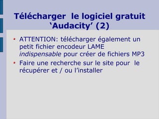 Télécharger  le logiciel gratuit ‘Audacity’ (2) ATTENTION: télécharger également un petit fichier encodeur LAME  indispensable  pour créer de fichiers MP3 Faire une recherche sur le site pour  le récupérer et / ou l’installer 