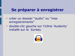 Se préparer à enregistrer créer un dossier “audio” ou “mes enregistrements”  double-clic gauche sur l’icône ‘Audacity’ installé sur le  bureau 