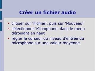 Créer un fichier audio cliquer sur ‘Fichier’, puis sur ‘Nouveau’ sélectionner 'Microphone' dans le menu déroulant en haut  régler le curseur du niveau d’entrée du microphone sur une valeur moyenne 