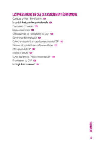 5 
LES PRESTATIONS EN CAS DE LICENCIEMENT ÉCONOMIQUE 
Quelques chiffres - Bénéficiaires 124 
Le contrat de sécurisation professionnelle 124 
Employeurs concernés 125 
Salariés concernés 127 
Conséquences de l’acceptation du CSP 128 
Démarches de l’employeur 131 
Calendrier du salarié en cas d’acceptation du CSP 132 
Tableaux récapitulatifs des différentes étapes 133 
Interruption du CSP 135 
Reprise d’activité 137 
Durée des droits à l’ARE à l’issue du CSP 138 
Financement du CSP 138 
Le congé de reclassement 139 
SOMMAIRE 
 