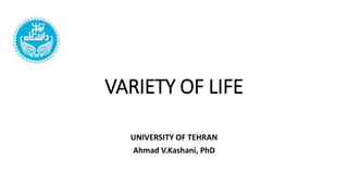 VARIETY OF LIFE
UNIVERSITY OF TEHRAN
Ahmad V.Kashani, PhD
 