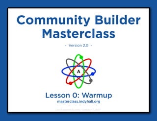 Community Builder
   Masterclass
            ~ Version 2.0 ~




   Lesson 0: Warmup
      masterclass.indyhall.org

     Last Updated Sunday, October 7, 2012
 