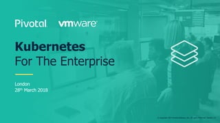 © Copyright 2017 Pivotal Software, Inc. All rights Reserved. Version 1.0
London
28th March 2018
Kubernetes
For The Enterprise
 