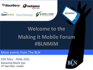 #BLNMiM




                     Welcome to the
                  Making it Mobile Forum
                        #BLNMiM
More events from The BLN
CEO Tales - Peldi, CEO,
Balsamiq Mock Ups
17th April 2012 - London
 