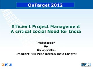 Efficient Project Management  A critical social Need for India  Presentation  By  Girish Kelkar President PMI Pune Deccan India Chapter  OnTarget 2012 