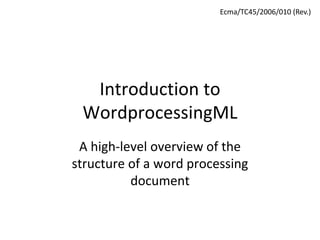 Introduction to
WordprocessingML
A high-level overview of the
structure of a word processing
document
Ecma/TC45/2006/010 (Rev.)
 