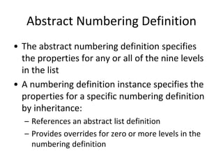 Abstract Numbering Definition
• The abstract numbering definition specifies
the properties for any or all of the nine levels
in the list
• A numbering definition instance specifies the
properties for a specific numbering definition
by inheritance:
– References an abstract list definition
– Provides overrides for zero or more levels in the
numbering definition
 