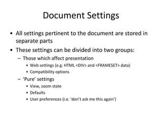 Document Settings
• All settings pertinent to the document are stored in
separate parts
• These settings can be divided into two groups:
– Those which affect presentation
• Web settings (e.g. HTML <DIV> and <FRAMESET> data)
• Compatibility options
– ‘Pure’ settings
• View, zoom state
• Defaults
• User preferences (i.e. ‘don’t ask me this again’)
 