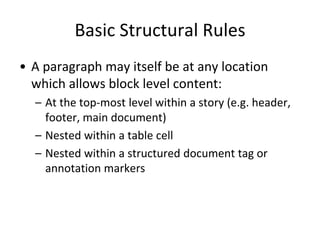 Basic Structural Rules
• A paragraph may itself be at any location
which allows block level content:
– At the top-most level within a story (e.g. header,
footer, main document)
– Nested within a table cell
– Nested within a structured document tag or
annotation markers
 