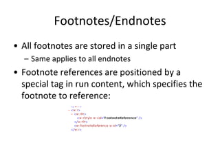 Footnotes/Endnotes
• All footnotes are stored in a single part
– Same applies to all endnotes
• Footnote references are positioned by a
special tag in run content, which specifies the
footnote to reference:
 