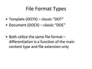 File Format Types
• Template (DOTX) – classic “DOT”
• Document (DOCX) – classic “DOC”
• Both utilize the same file format –
differentiation is a function of the main
content type and file extension only
 