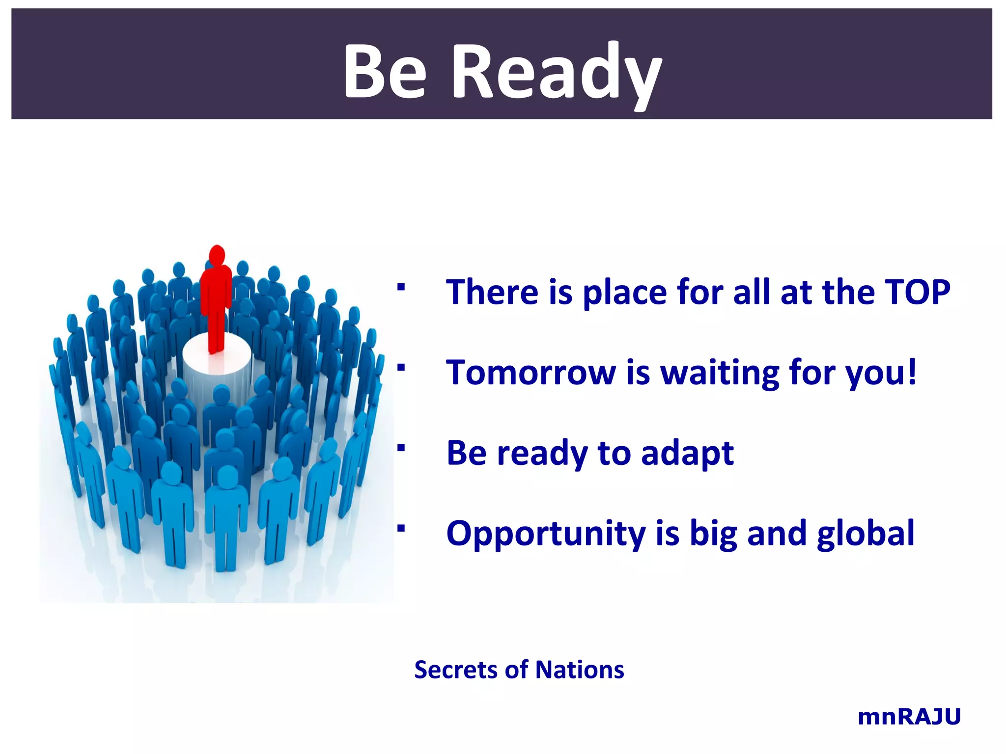 Be Ready

      There is place for all at the TOP
      Tomorrow is waiting for you!
      Be ready to adapt
      Opportunity is big and global


     Secrets of Nations
                                 mnRAJU
 