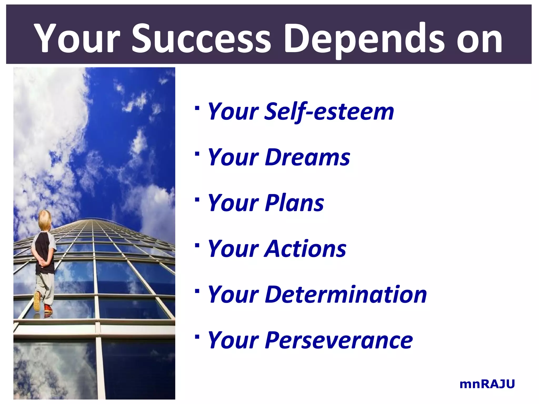 Your Success Depends on
          Your Self-esteem
          Your Dreams
          Your Plans
          Your Actions
          Your Determination
          Your Perseverance
                                mnRAJU
 