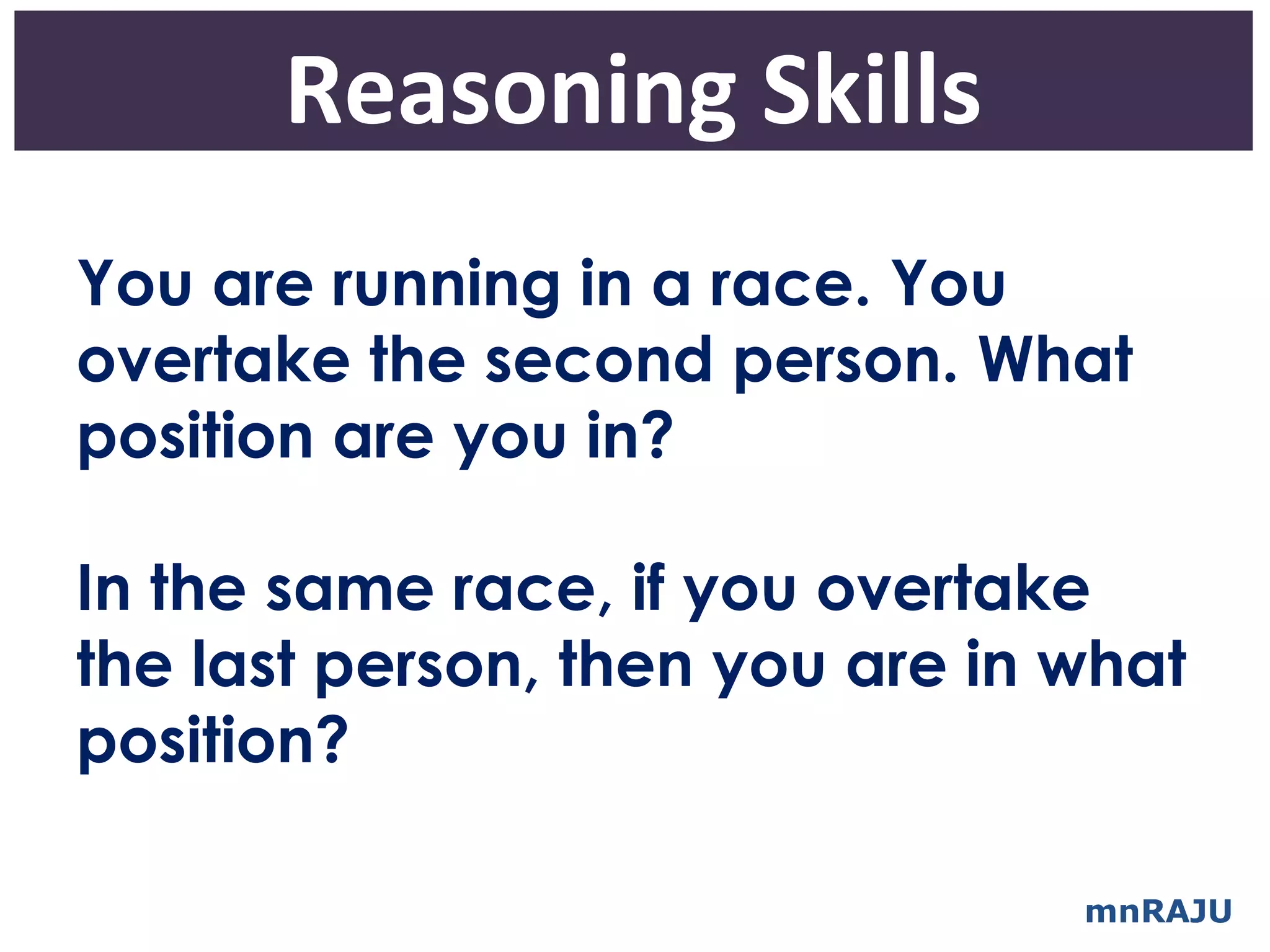 Reasoning Skills
You are running in a race. You
overtake the second person. What
position are you in?

In the same race, if you overtake
the last person, then you are in what
position?

                                 mnRAJU
 