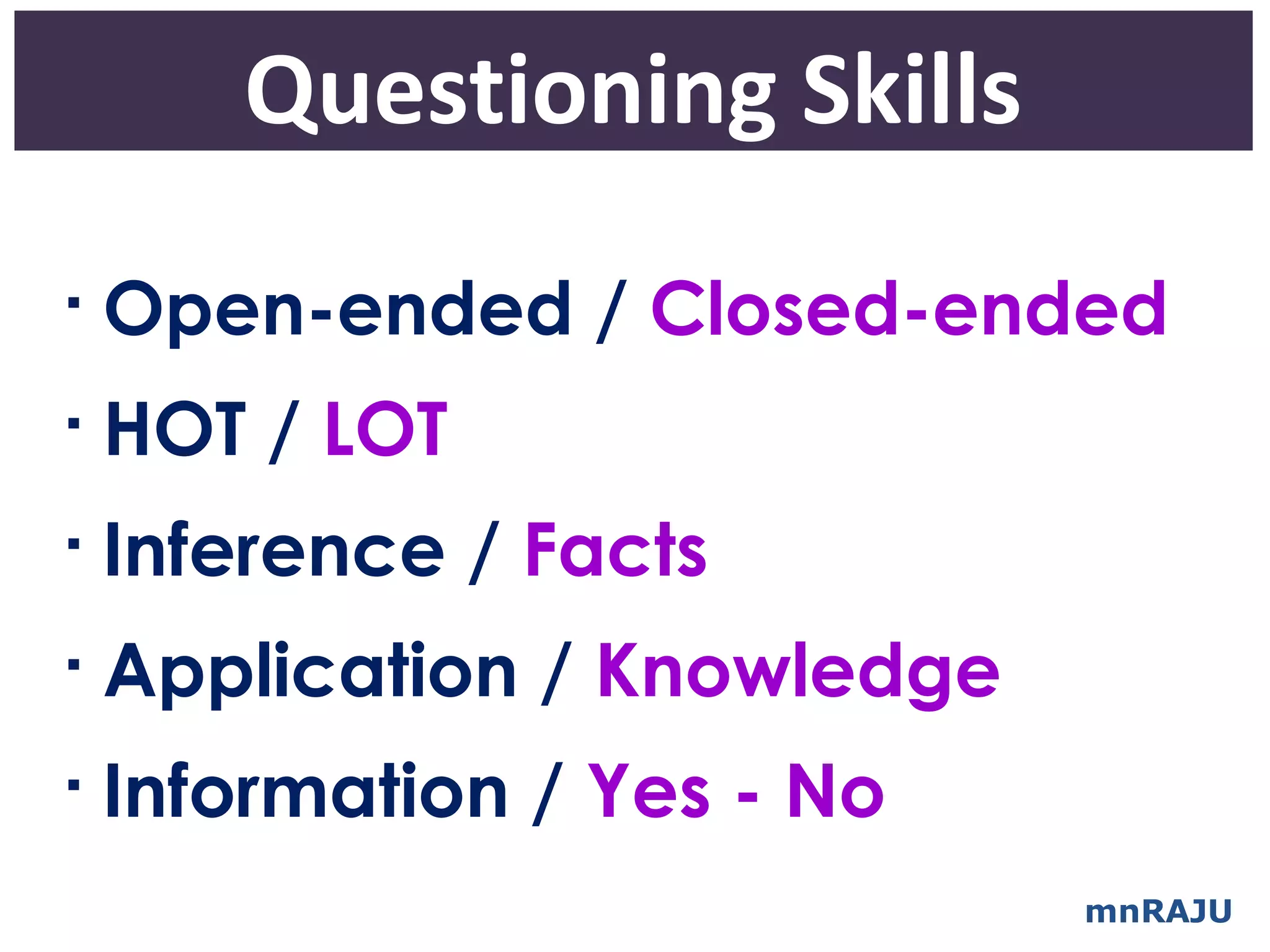 Questioning Skills

    Open-ended / Closed-ended

    HOT / LOT

    Inference / Facts

    Application / Knowledge

    Information / Yes - No
                              mnRAJU
 