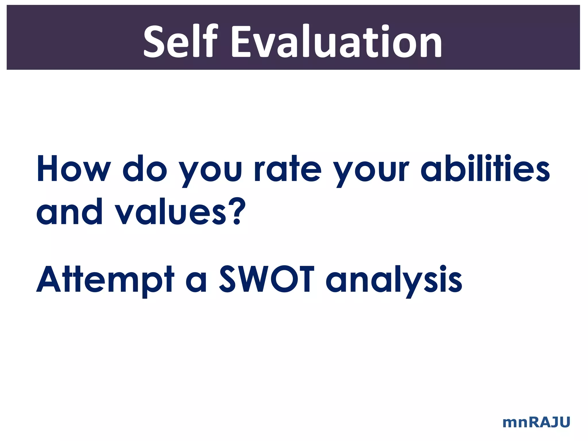 Self Evaluation

How do you rate your abilities
and values?
Attempt a SWOT analysis


                           mnRAJU
 
