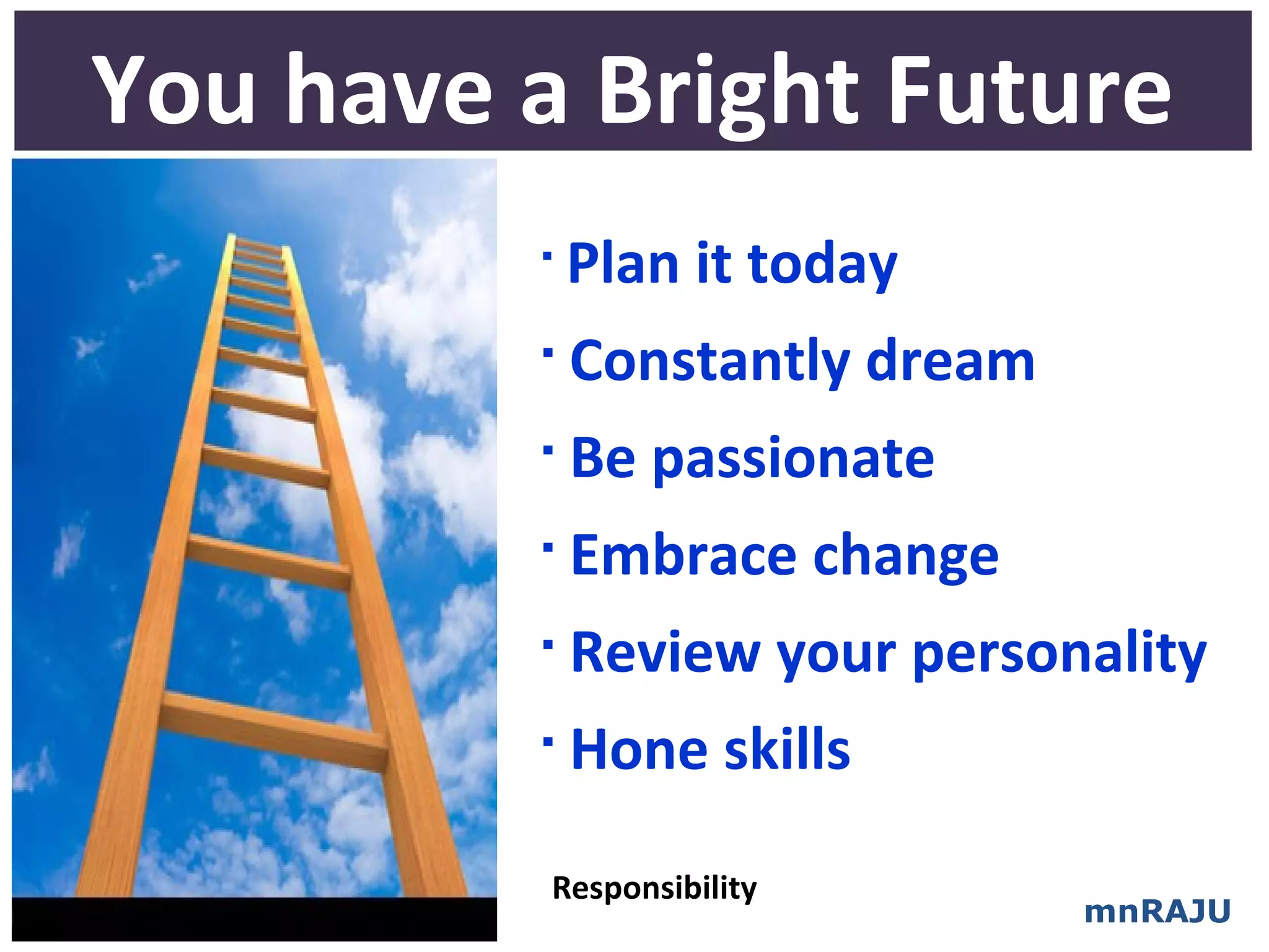 You have a Bright Future
         
             Plan it today
         
             Constantly dream
         
             Be passionate
         
             Embrace change
         
             Review your personality
         
             Hone skills

          Responsibility
                                mnRAJU
 