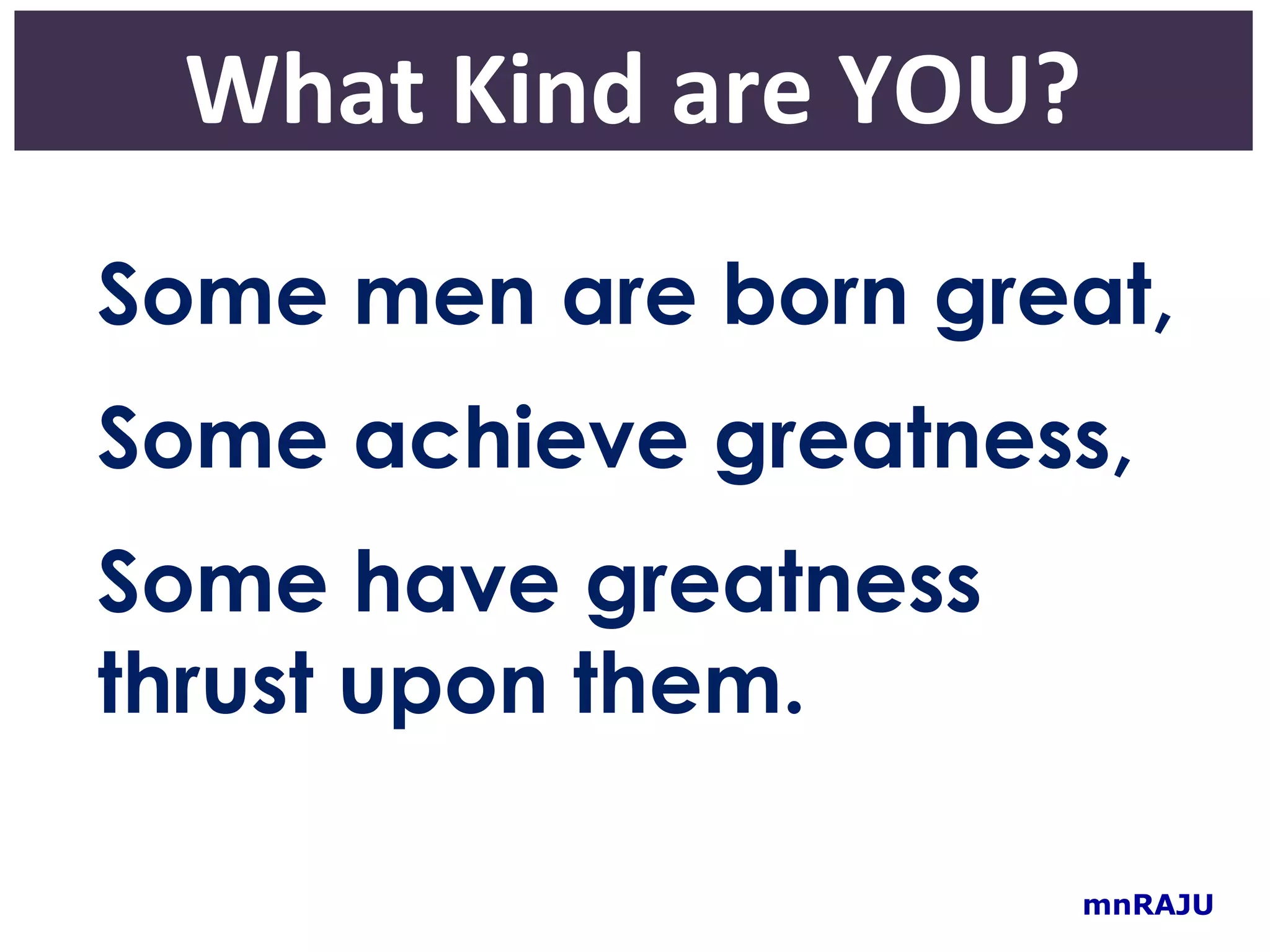 What Kind are YOU?
Some men are born great,
Some achieve greatness,
Some have greatness
thrust upon them.

                      mnRAJU
 