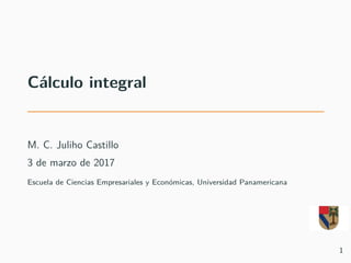 Cálculo integral
M. C. Juliho Castillo
3 de marzo de 2017
Escuela de Ciencias Empresariales y Económicas, Universidad Panamericana
1
 