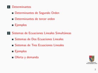 1 Determinantes
Determinantes de Segundo Orden
Determinantes de tercer orden
Ejemplos
2 Sistemas de Ecuaciones Lineales Simultáneas
Sistemas de Dos Ecuaciones Lineales
Sistemas de Tres Ecuaciones Lineales
Ejemplos
Oferta y demanda
2
 