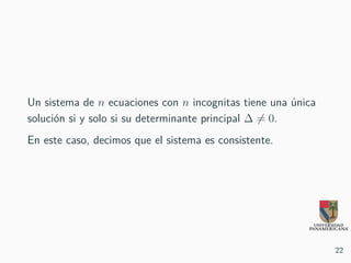 Un sistema de n ecuaciones con n incognitas tiene una única
solución si y solo si su determinante principal ∆ = 0.
En este caso, decimos que el sistema es consistente.
22
 